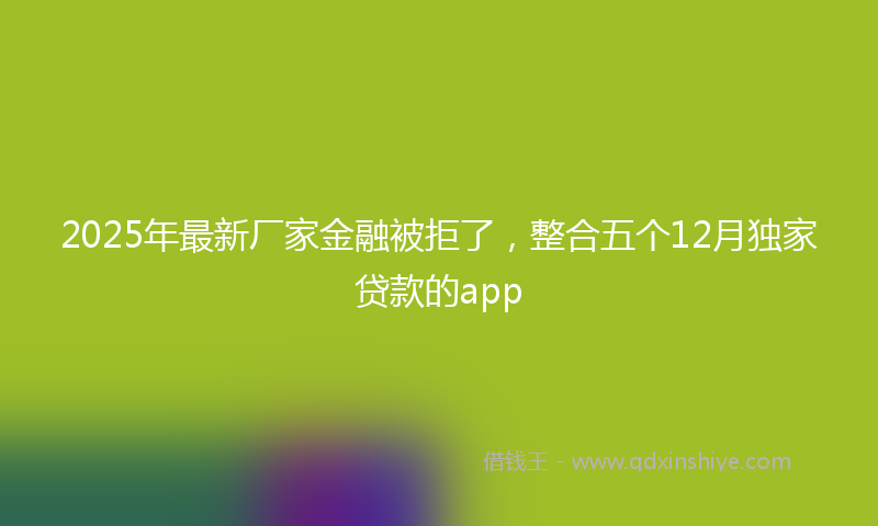 2025年最新厂家金融被拒了，整合五个12月独家贷款的app