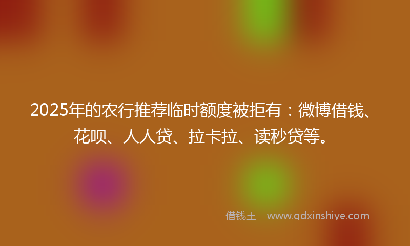 2025年的农行推荐临时额度被拒有：微博借钱、花呗、人人贷、拉卡拉、读秒贷等。
