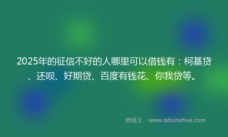 2025年的征信不好的人哪里可以借钱有：柯基贷、还呗、好期贷、百度有钱花、你我贷等。