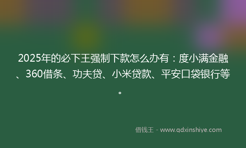 2025年的必下王强制下款怎么办有：度小满金融、360借条、功夫贷、小米贷款、平安口袋银行等。