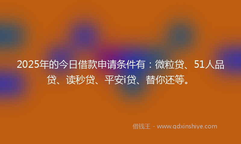 2025年的今日借款申请条件有：微粒贷、51人品贷、读秒贷、平安i贷、替你还等。