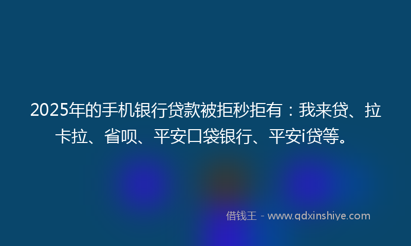 2025年的手机银行贷款被拒秒拒有：我来贷、拉卡拉、省呗、平安口袋银行、平安i贷等。