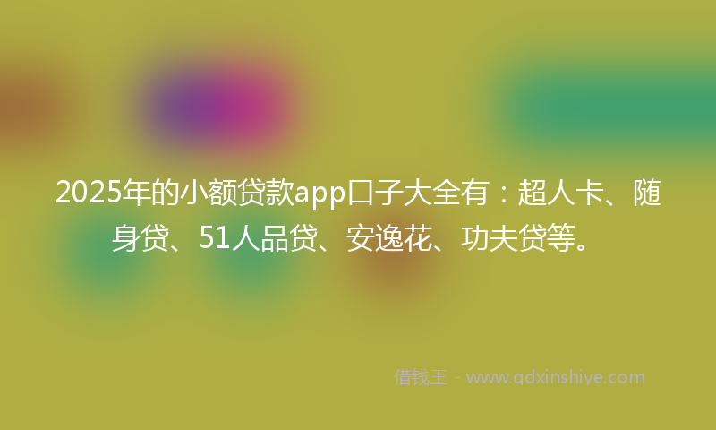 2025年的小额贷款app口子大全有：超人卡、随身贷、51人品贷、安逸花、功夫贷等。