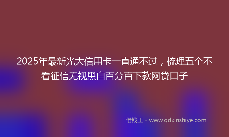 2025年最新光大信用卡一直通不过，梳理五个不看征信无视黑白百分百下款网贷口子