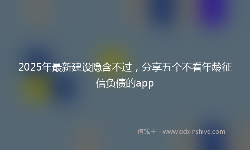 2025年最新建设隐含不过，分享五个不看年龄征信负债的app