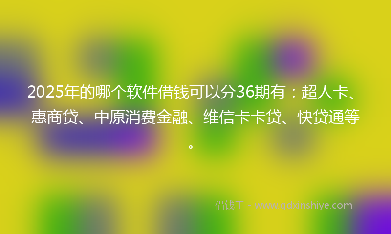 2025年的哪个软件借钱可以分36期有：超人卡、惠商贷、中原消费金融、维信卡卡贷、快贷通等。