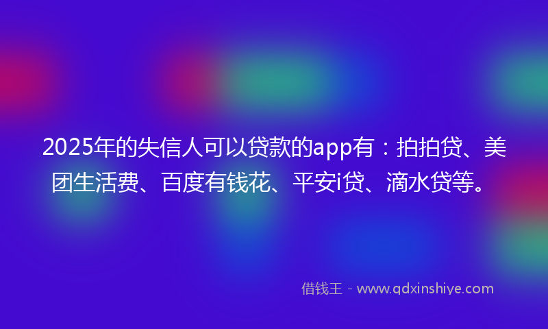 2025年的失信人可以贷款的app有：拍拍贷、美团生活费、百度有钱花、平安i贷、滴水贷等。