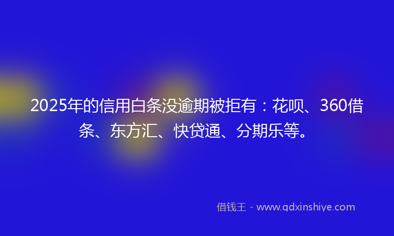 2025年的信用白条没逾期被拒有：花呗、360借条、东方汇、快贷通、分期乐等。