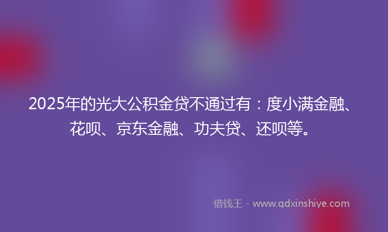 2025年的光大公积金贷不通过有：度小满金融、花呗、京东金融、功夫贷、还呗等。