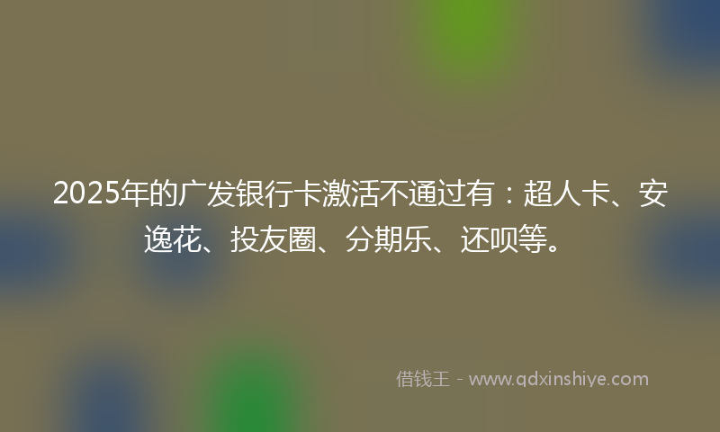 2025年的广发银行卡激活不通过有：超人卡、安逸花、投友圈、分期乐、还呗等。
