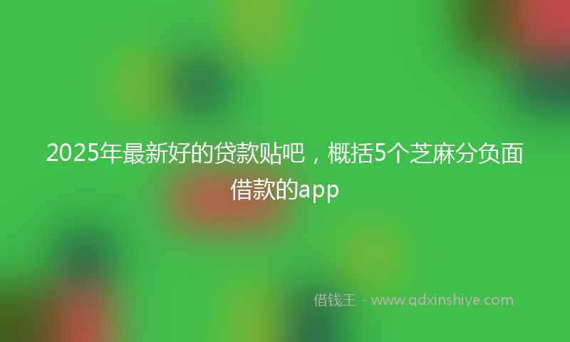 2025年最新好的贷款贴吧，概括5个芝麻分负面借款的app