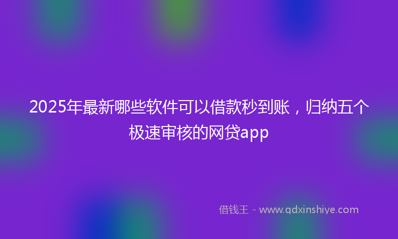 2025年最新哪些软件可以借款秒到账，归纳五个极速审核的网贷app