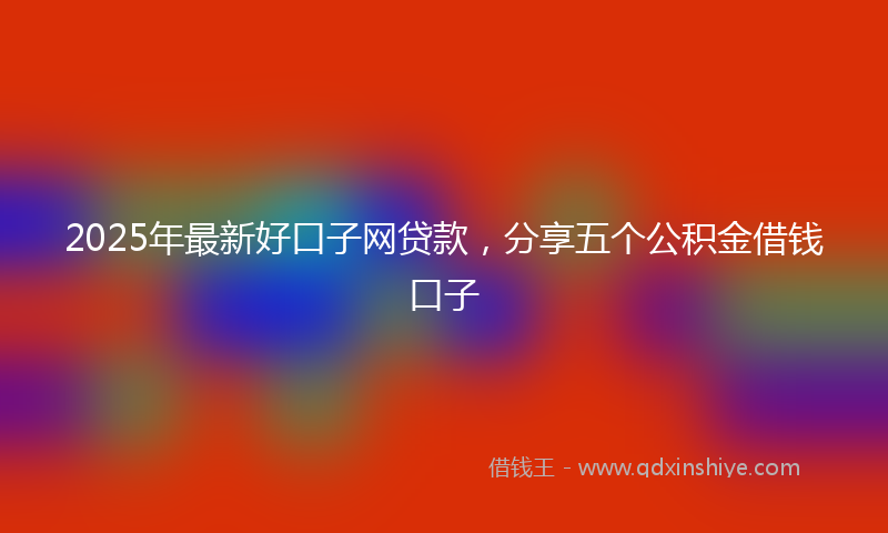2025年最新好口子网贷款，分享五个公积金借钱口子