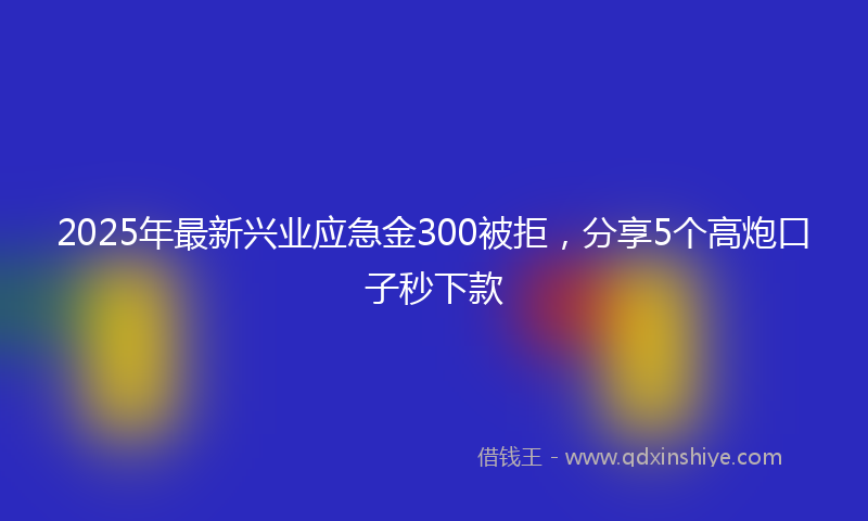 2025年最新兴业应急金300被拒，分享5个高炮口子秒下款