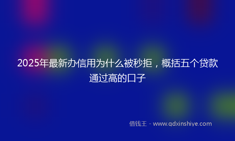 2025年最新办信用为什么被秒拒，概括五个贷款通过高的口子