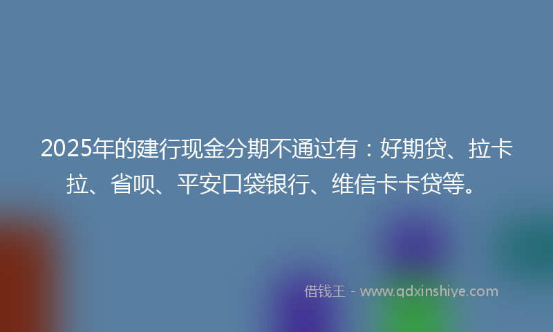 2025年的建行现金分期不通过有：好期贷、拉卡拉、省呗、平安口袋银行、维信卡卡贷等。