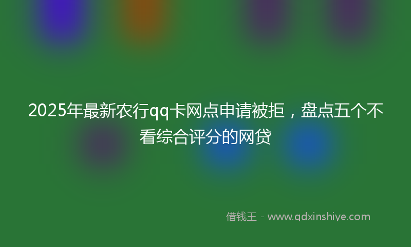 2025年最新农行qq卡网点申请被拒，盘点五个不看综合评分的网贷