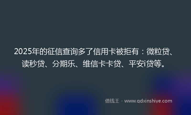 2025年的征信查询多了信用卡被拒有：微粒贷、读秒贷、分期乐、维信卡卡贷、平安i贷等。