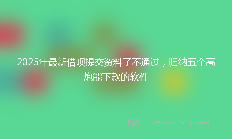 2025年最新借呗提交资料了不通过，归纳五个高炮能下款的软件