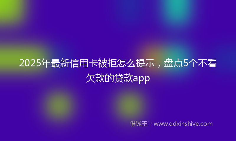2025年最新信用卡被拒怎么提示，盘点5个不看欠款的贷款app
