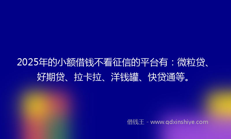 2025年的小额借钱不看征信的平台有：微粒贷、好期贷、拉卡拉、洋钱罐、快贷通等。