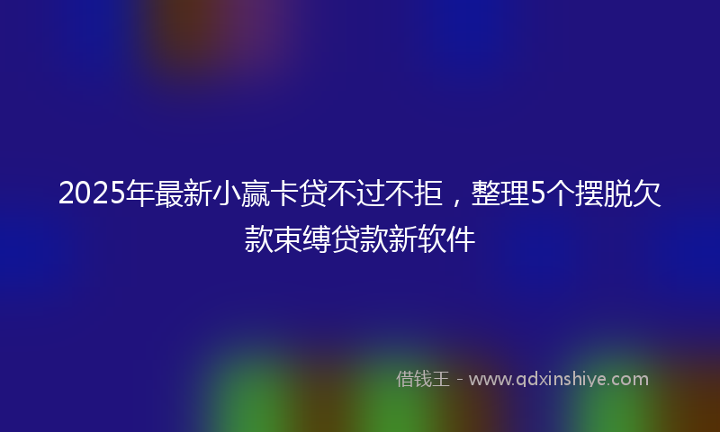 2025年最新小赢卡贷不过不拒，整理5个摆脱欠款束缚贷款新软件