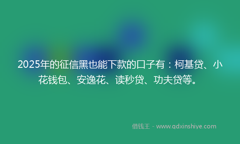 2025年的征信黑也能下款的口子有：柯基贷、小花钱包、安逸花、读秒贷、功夫贷等。