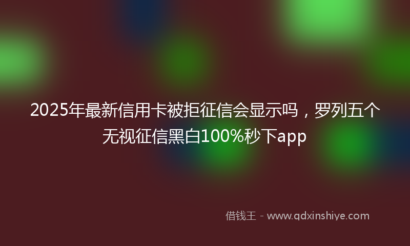 2025年最新信用卡被拒征信会显示吗，罗列五个无视征信黑白100%秒下app
