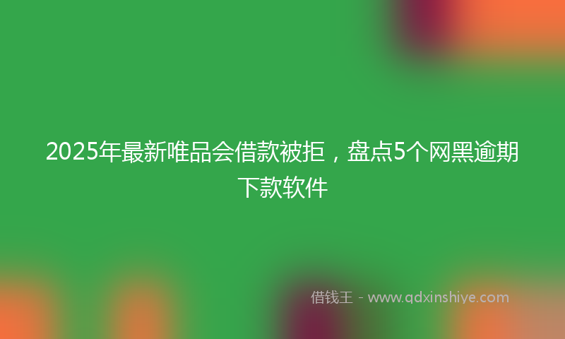 2025年最新唯品会借款被拒，盘点5个网黑逾期下款软件