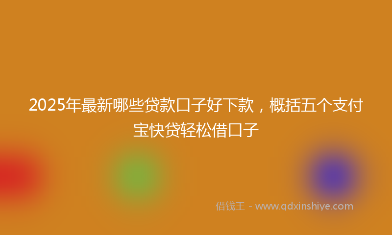2025年最新哪些贷款口子好下款，概括五个支付宝快贷轻松借口子