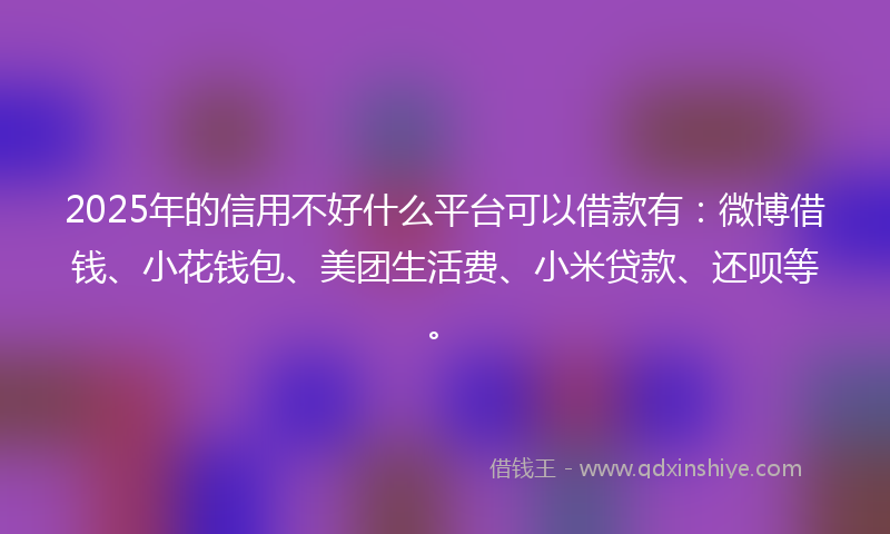 2025年的信用不好什么平台可以借款有：微博借钱、小花钱包、美团生活费、小米贷款、还呗等。