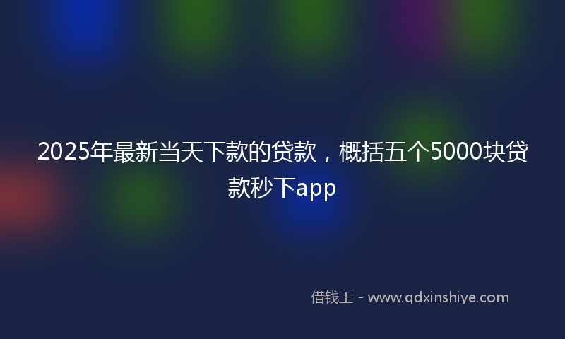 2025年最新当天下款的贷款，概括五个5000块贷款秒下app