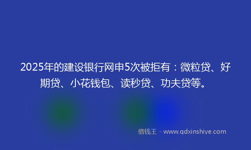 2025年的建设银行网申5次被拒有：微粒贷、好期贷、小花钱包、读秒贷、功夫贷等。