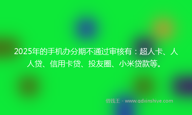 2025年的手机办分期不通过审核有：超人卡、人人贷、信用卡贷、投友圈、小米贷款等。