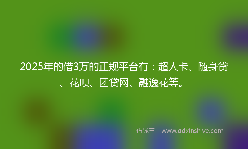 2025年的借3万的正规平台有：超人卡、随身贷、花呗、团贷网、融逸花等。