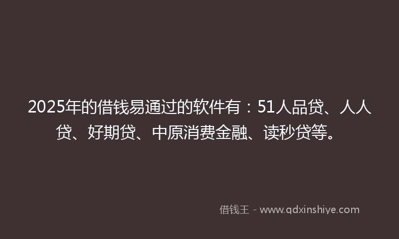 2025年的借钱易通过的软件有：51人品贷、人人贷、好期贷、中原消费金融、读秒贷等。
