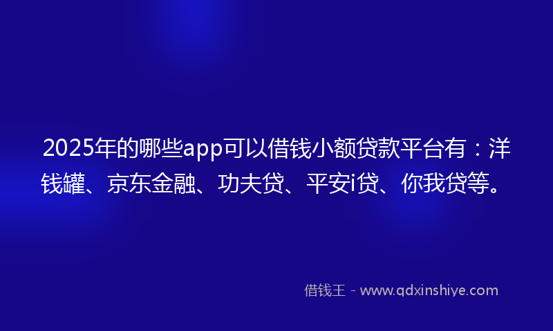 2025年的哪些app可以借钱小额贷款平台有：洋钱罐、京东金融、功夫贷、平安i贷、你我贷等。