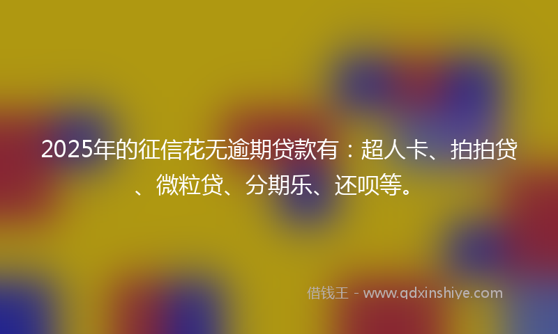 2025年的征信花无逾期贷款有：超人卡、拍拍贷、微粒贷、分期乐、还呗等。