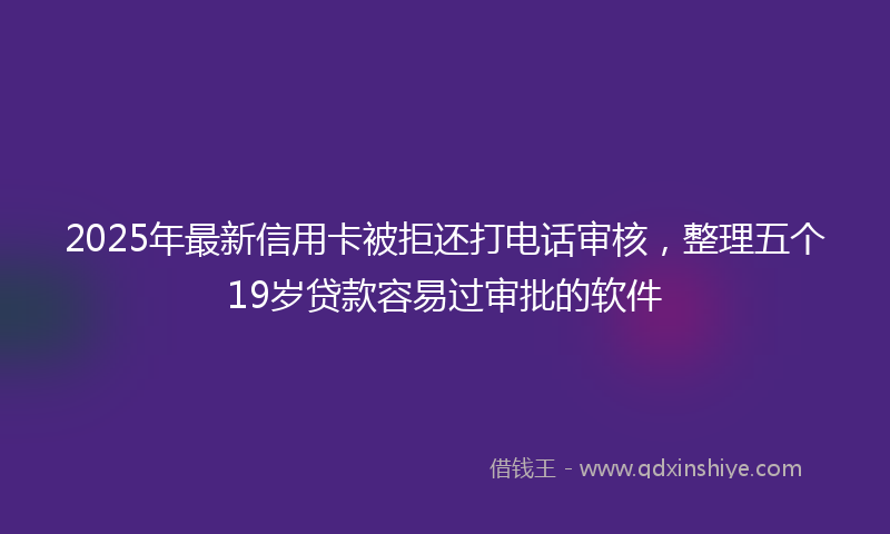 2025年最新信用卡被拒还打电话审核，整理五个19岁贷款容易过审批的软件