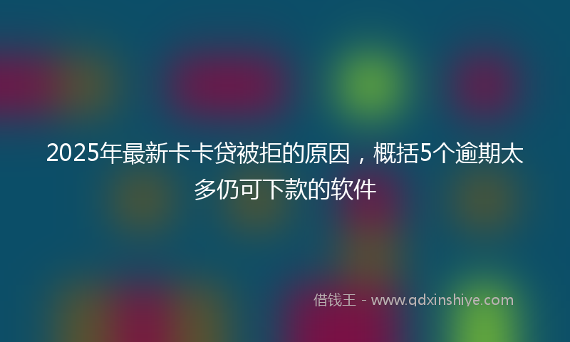 2025年最新卡卡贷被拒的原因，概括5个逾期太多仍可下款的软件