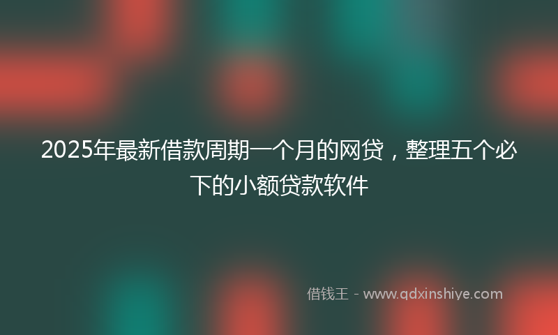 2025年最新借款周期一个月的网贷，整理五个必下的小额贷款软件