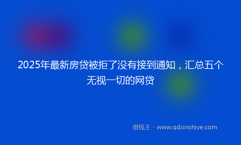 2025年最新房贷被拒了没有接到通知，汇总五个无视一切的网贷