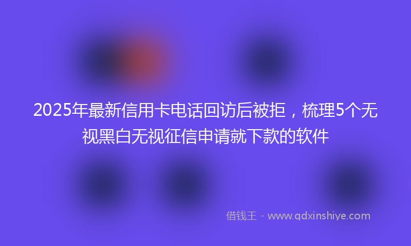 2025年最新信用卡电话回访后被拒，梳理5个无视黑白无视征信申请就下款的软件