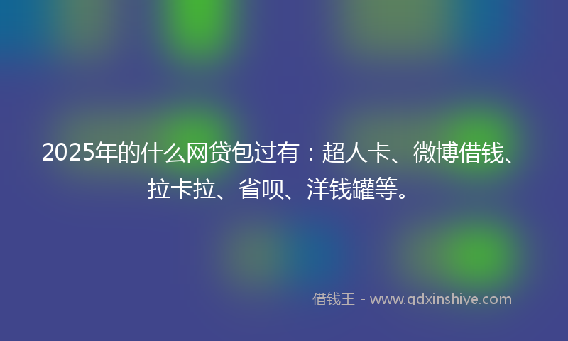 2025年的什么网贷包过有：超人卡、微博借钱、拉卡拉、省呗、洋钱罐等。
