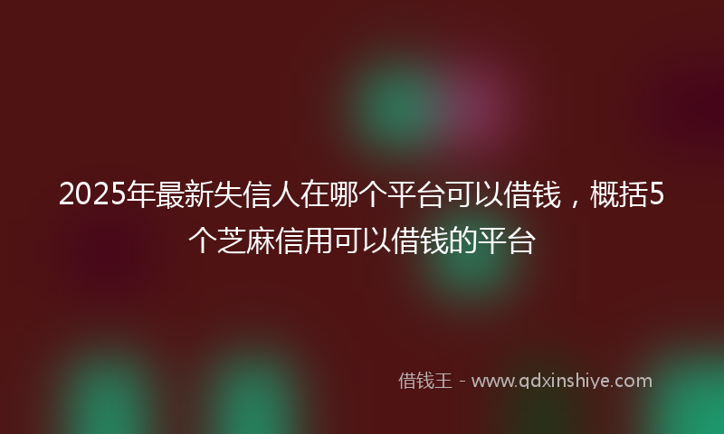 2025年最新失信人在哪个平台可以借钱，概括5个芝麻信用可以借钱的平台