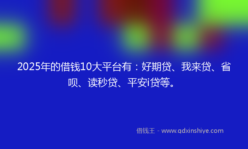 2025年的借钱10大平台有：好期贷、我来贷、省呗、读秒贷、平安i贷等。