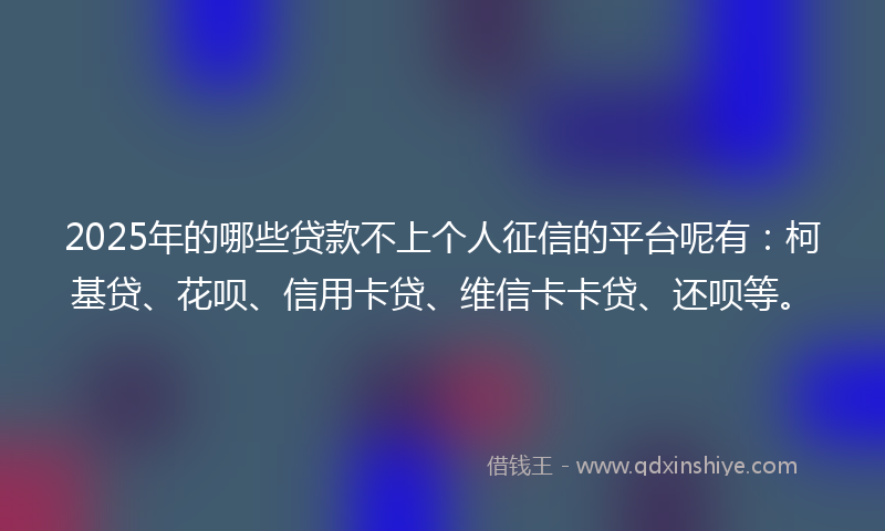 2025年的哪些贷款不上个人征信的平台呢有：柯基贷、花呗、信用卡贷、维信卡卡贷、还呗等。