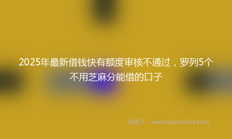 2025年最新借钱快有额度审核不通过，罗列5个不用芝麻分能借的口子