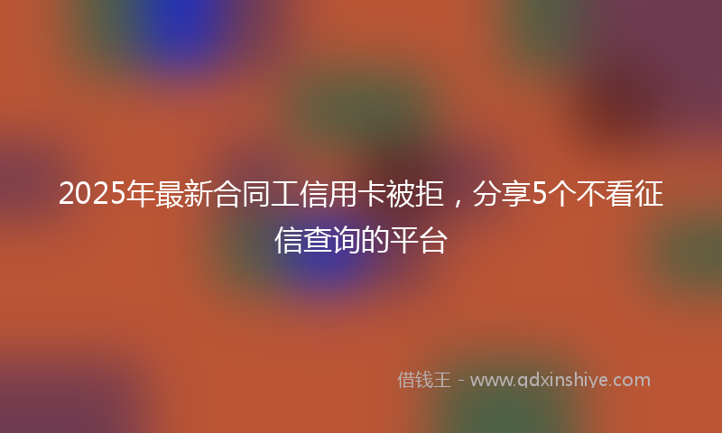 2025年最新合同工信用卡被拒，分享5个不看征信查询的平台