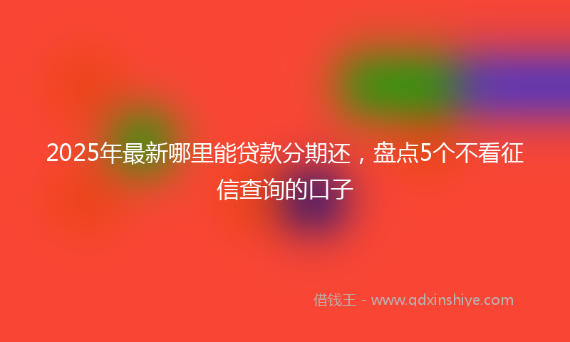 2025年最新哪里能贷款分期还，盘点5个不看征信查询的口子